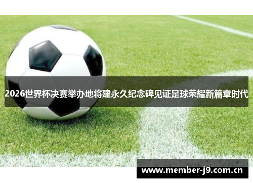 2026世界杯决赛举办地将建永久纪念碑见证足球荣耀新篇章时代