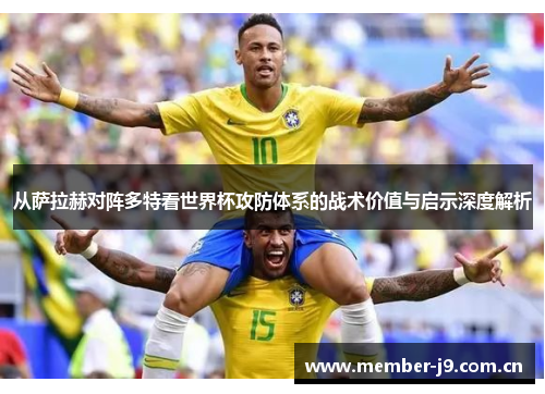 从萨拉赫对阵多特看世界杯攻防体系的战术价值与启示深度解析 从萨拉赫对阵多特看世界杯攻防体系的战术价值与启示深度解析