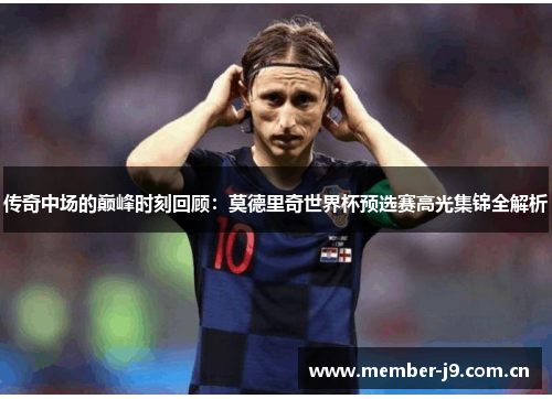 传奇中场的巅峰时刻回顾:莫德里奇世界杯预选赛高光集锦全解析 传奇中场的巅峰时刻回顾:莫德里奇世界杯预选赛高光集锦全解析