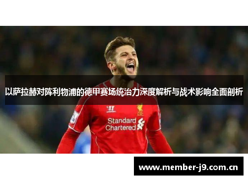 以萨拉赫对阵利物浦的德甲赛场统治力深度解析与战术影响全面剖析