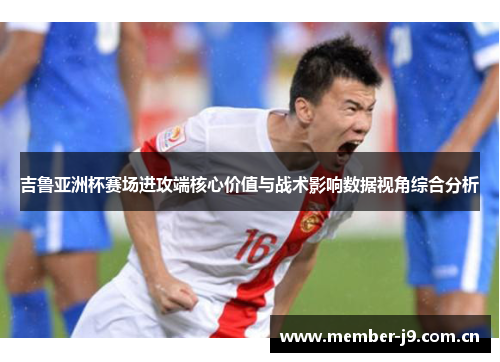 吉鲁亚洲杯赛场进攻端核心价值与战术影响数据视角综合分析 吉鲁亚洲杯赛场进攻端核心价值与战术影响数据视角综合分析